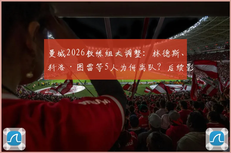 曼城2026教练组大调整：林德斯、科洛·图雷等5人为何离队？后续影响与瓜帅新团队名单解读