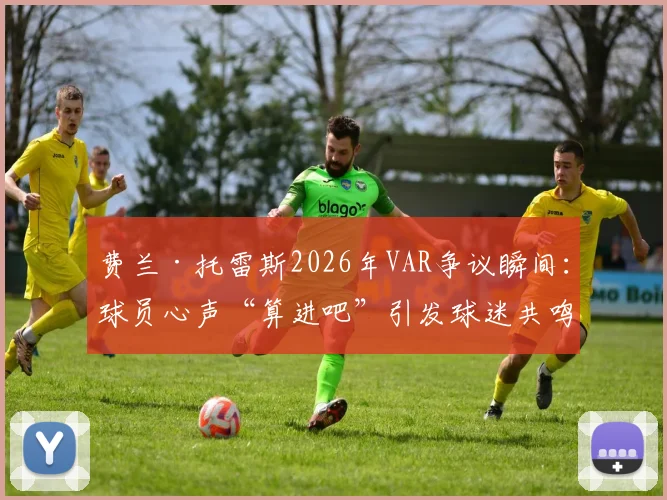 费兰·托雷斯2026年VAR争议瞬间：球员心声“算进吧”引发球迷共鸣与规则讨论