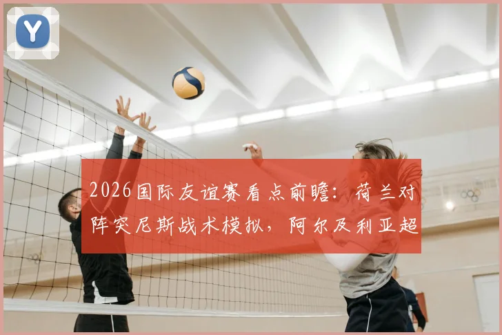 2026国际友谊赛看点前瞻：荷兰对阵突尼斯战术模拟，阿尔及利亚超新星谁将成为焦点？