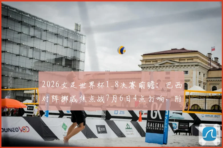 2026女足世界杯1_8决赛前瞻：巴西对阵挪威焦点战7月6日4点打响，附历史交锋与阵容解析