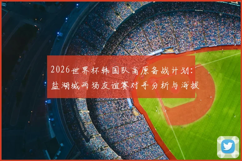 2026世界杯韩国队高原备战计划:盐湖城两场友谊赛对手分析与海拔适应训练全解读