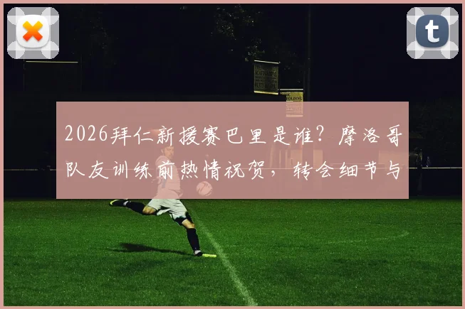 2026拜仁新援赛巴里是谁？摩洛哥队友训练前热情祝贺，转会细节与球员前景解析
