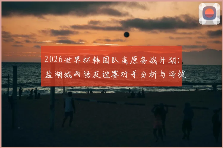 2026世界杯韩国队高原备战计划：盐湖城两场友谊赛对手分析与海拔适应训练全解读