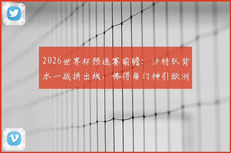 2026世界杯预选赛前瞻:沙特队背水一战拼出线,佛得角门神引欧洲球探关注