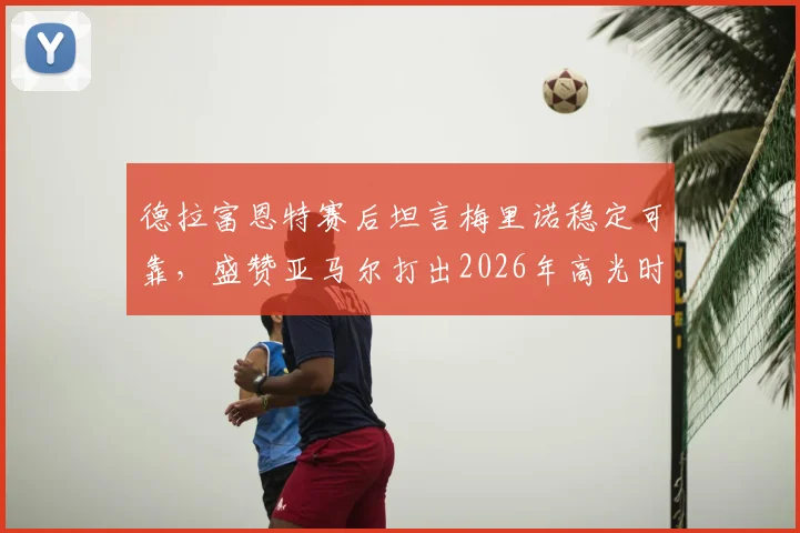 德拉富恩特赛后坦言梅里诺稳定可靠，盛赞亚马尔打出2026年高光时刻