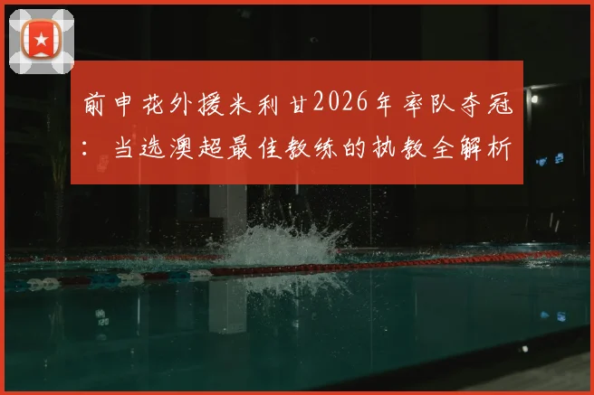 前申花外援米利甘2026年率队夺冠：当选澳超最佳教练的执教全解析，纽卡斯尔喷气机赛季回顾