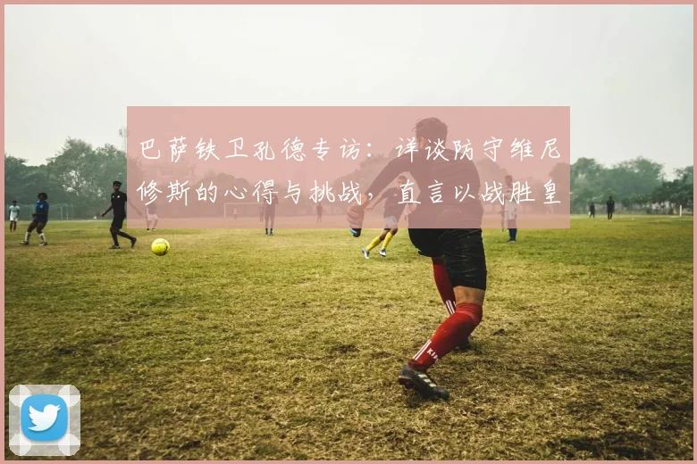 巴萨铁卫孔德专访:详谈防守维尼修斯的心得与挑战,直言以战胜皇马夺冠为2026赛季目标