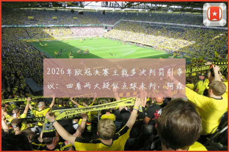 2026年欧冠决赛主裁多次判罚引争议：回看两大疑似点球未判，阿森纳球员赛后激烈抗议