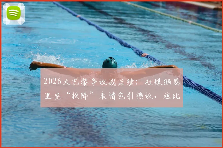 2026大巴黎争议战后续：社媒晒恩里克“投降”表情包引热议，这比赛够拍电影了