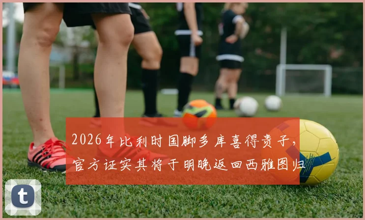 2026年比利时国脚多库喜得贵子,官方证实其将于明晚返回西雅图归队备战