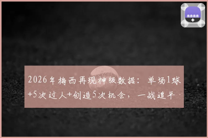 2026年梅西再现神级数据：单场1球+5次过人+创造5次机会，一战追平球王马拉多纳尘封纪录详情解读