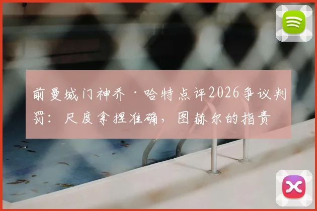 前曼城门神乔·哈特点评2026争议判罚:尺度拿捏准确,图赫尔的指责缺乏依据,资深裁判解读三大焦点
