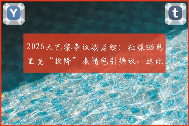2026大巴黎争议战后续：社媒晒恩里克“投降”表情包引热议，这比赛够拍电影了
