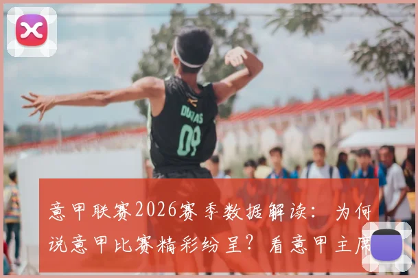 意甲联赛2026赛季数据解读：为何说意甲比赛精彩纷呈？看意甲主席如何用数据证明联赛竞争力