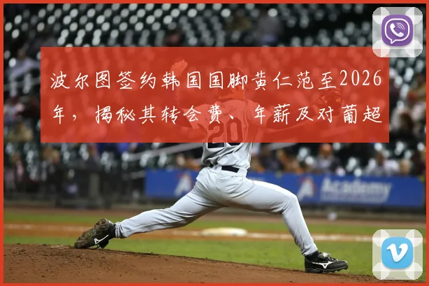 波尔图签约韩国国脚黄仁范至2026年，揭秘其转会费、年薪及对葡超豪门的中场补强影响