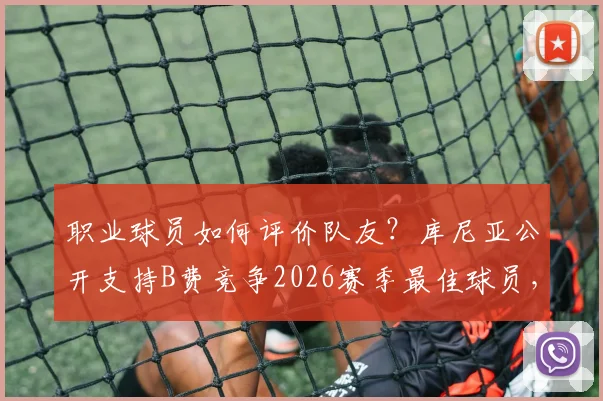 职业球员如何评价队友？库尼亚公开支持B费竞争2026赛季最佳球员，这些选人内幕值得关注