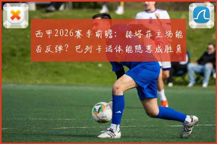 西甲2026赛季前瞻：赫塔菲主场能否反弹？巴列卡诺体能隐患成胜负手