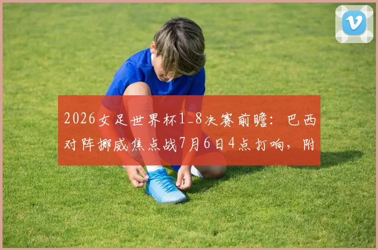 2026女足世界杯1_8决赛前瞻:巴西对阵挪威焦点战7月6日4点打响,附历史交锋与阵容解析