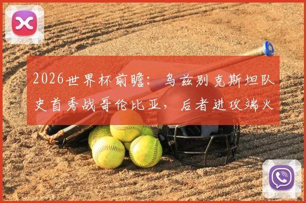 2026世界杯前瞻:乌兹别克斯坦队史首秀战哥伦比亚,后者进攻端火力全开引关注,附关键看点解析