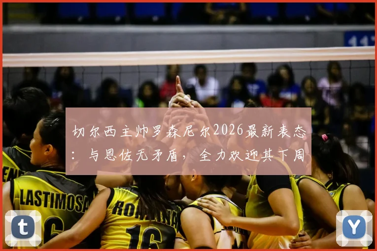 切尔西主帅罗森尼尔2026最新表态:与恩佐无矛盾,全力欢迎其下周归队,详解两人真实关系与球队影响
