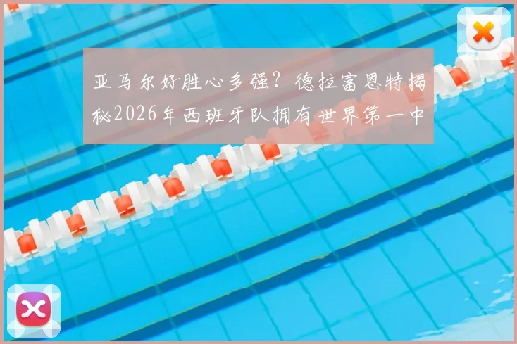 亚马尔好胜心多强?德拉富恩特揭秘2026年西班牙队拥有世界第一中场的关键因素