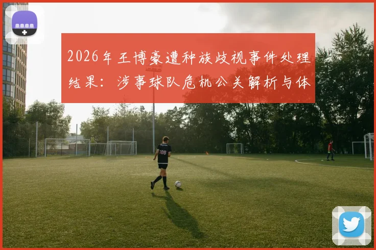 2026年王博豪遭种族歧视事件处理结果：涉事球队危机公关解析与体育圈反歧视启示