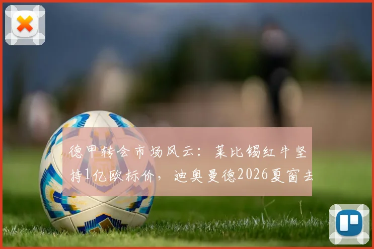 德甲转会市场风云:莱比锡红牛坚持1亿欧标价,迪奥曼德2026夏窗去向悬而未决,巴黎与利物浦均未谈妥