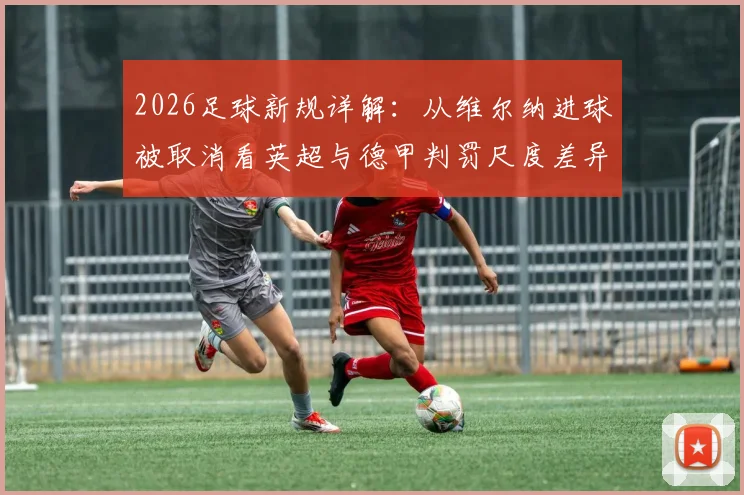 2026足球新规详解：从维尔纳进球被取消看英超与德甲判罚尺度差异