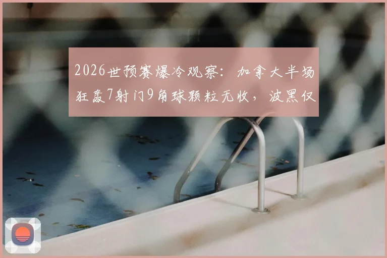 2026世预赛爆冷观察:加拿大半场狂轰7射门9角球颗粒无收,波黑仅33%控球率反客为主