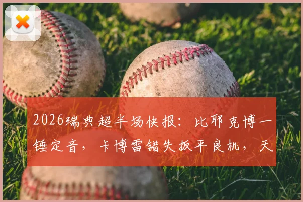 2026瑞典超半场快报:比耶克博一锤定音,卡博雷错失扳平良机,天狼星1球领先哈马比