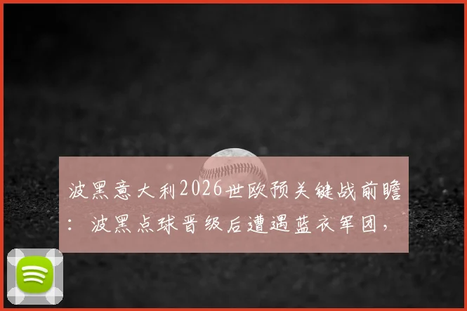 波黑意大利2026世欧预关键战前瞻:波黑点球晋级后遭遇蓝衣军团,意大利能否终结12年等待?