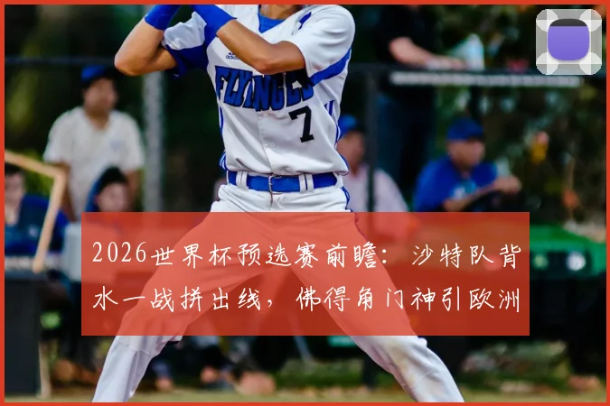 2026世界杯预选赛前瞻：沙特队背水一战拼出线，佛得角门神引欧洲球探关注