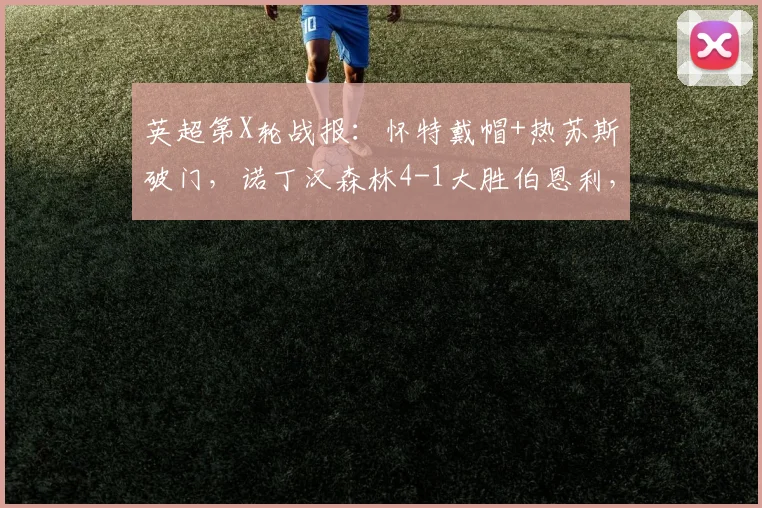 英超第X轮战报：怀特戴帽+热苏斯破门，诺丁汉森林4-1大胜伯恩利，附全场视频集锦与球员数据解析