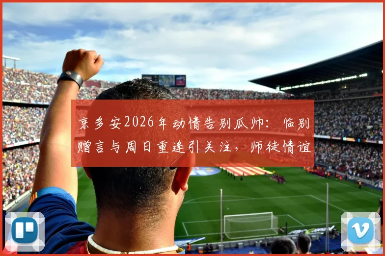 京多安2026年动情告别瓜帅:临别赠言与周日重逢引关注,师徒情谊回顾