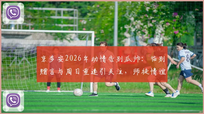 京多安2026年动情告别瓜帅：临别赠言与周日重逢引关注，师徒情谊回顾