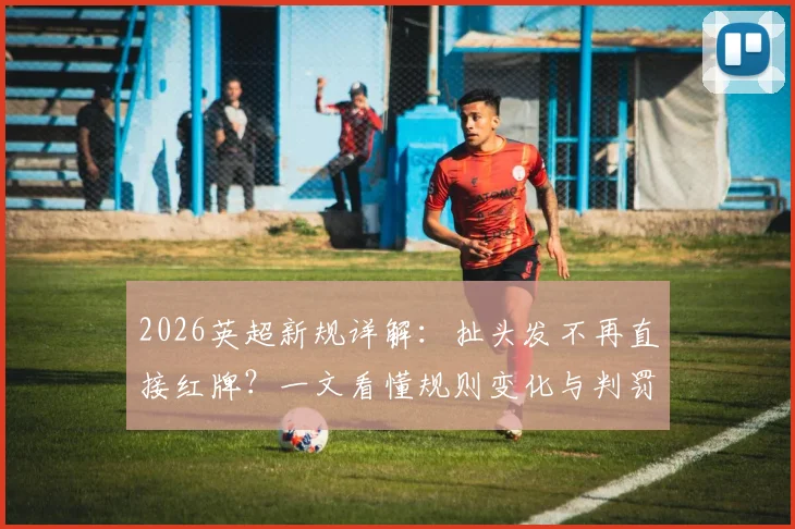 2026英超新规详解：扯头发不再直接红牌？一文看懂规则变化与判罚尺度