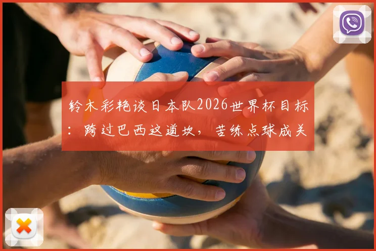 铃木彩艳谈日本队2026世界杯目标：跨过巴西这道坎，苦练点球成关键，夺冠之路始于强敌