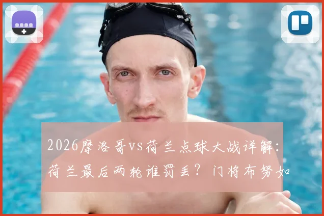 2026摩洛哥vs荷兰点球大战详解:荷兰最后两轮谁罚丢?门将布努如何扑救致胜,深度剖析荷兰点球心魔