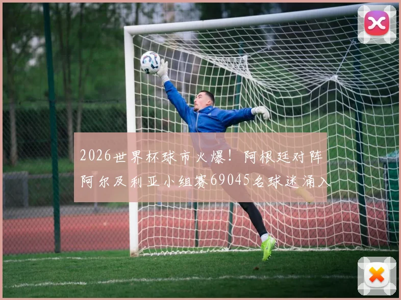 2026世界杯球市火爆!阿根廷对阵阿尔及利亚小组赛69045名球迷涌入,附观赛攻略与历史交锋深度解读