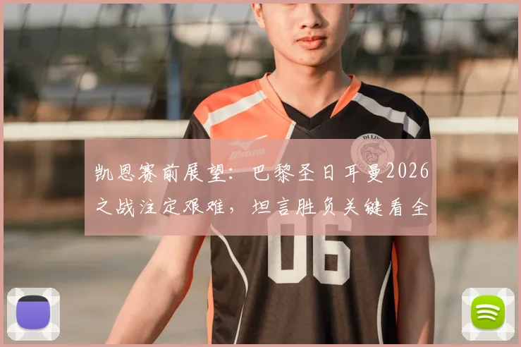凯恩赛前展望：巴黎圣日耳曼2026之战注定艰难，坦言胜负关键看全队临场发挥