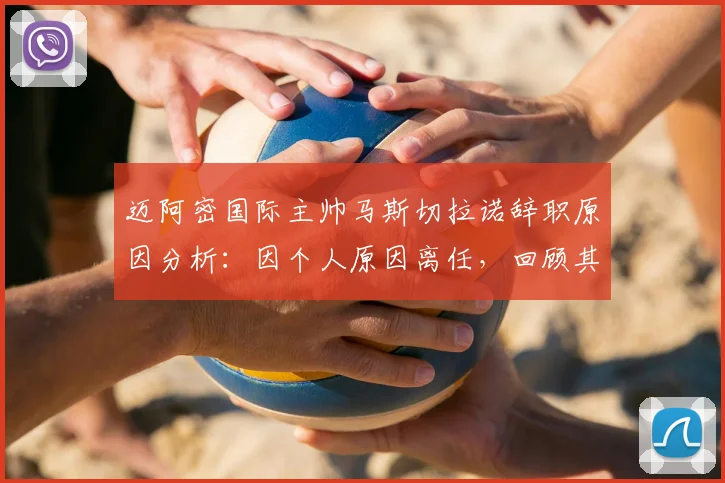 迈阿密国际主帅马斯切拉诺辞职原因分析:因个人原因离任,回顾其执教历程与球队后续展望