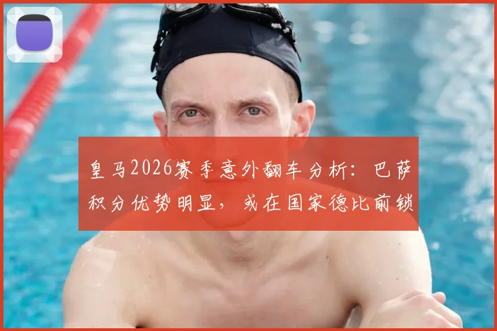 皇马2026赛季意外翻车分析：巴萨积分优势明显，或在国家德比前锁定西甲冠军，每体深度解读赛程走势