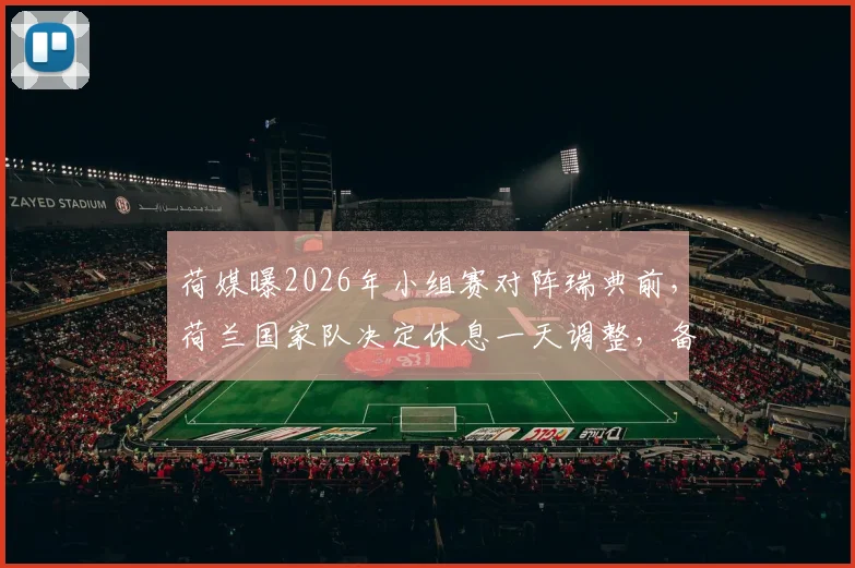 荷媒曝2026年小组赛对阵瑞典前，荷兰国家队决定休息一天调整，备战关键战术曝光