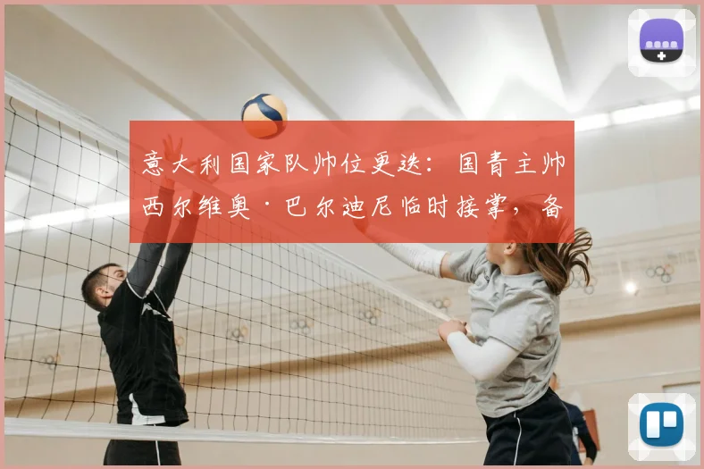 意大利国家队帅位更迭：国青主帅西尔维奥·巴尔迪尼临时接掌，备战2026世界杯之路迎关键调整