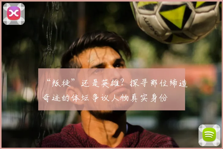 “叛徒”还是英雄？探寻那位缔造奇迹的体坛争议人物真实身份